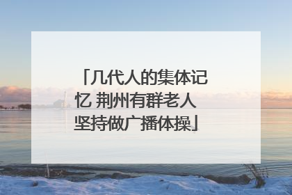 几代人的集体记忆 荆州有群老人坚持做广播体操