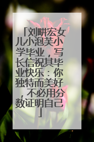 刘畊宏女儿小泡芙小学毕业，写长信祝其毕业快乐：你独特而美好，不必用分数证明自己