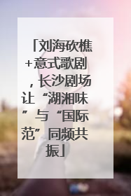 刘海砍樵+意式歌剧，长沙剧场让“湖湘味”与“国际范”同频共振