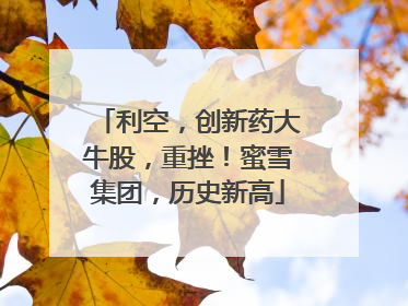 利空，创新药大牛股，重挫！蜜雪集团，历史新高