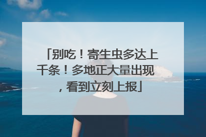 别吃！寄生虫多达上千条！多地正大量出现，看到立刻上报