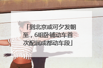 到北京或可夕发朝至，6组卧铺动车首次配属成都动车段