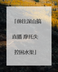 前往深山搞直播 摩托失控困水渠