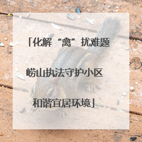 化解“禽”扰难题 崂山执法守护小区和谐宜居环境