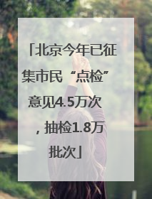 北京今年已征集市民“点检”意见4.5万次，抽检1.8万批次