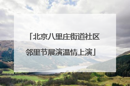 北京八里庄街道社区邻里节展演温情上演