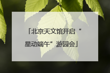 北京天文馆开启“星动端午”游园会