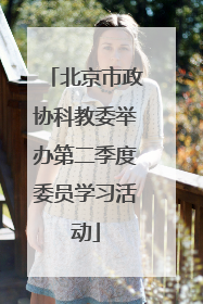 北京市政协科教委举办第二季度委员学习活动