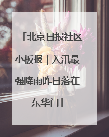 北京日报社区小板报｜入汛最强降雨昨日落在东华门