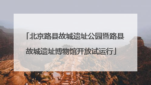 北京路县故城遗址公园暨路县故城遗址博物馆开放试运行