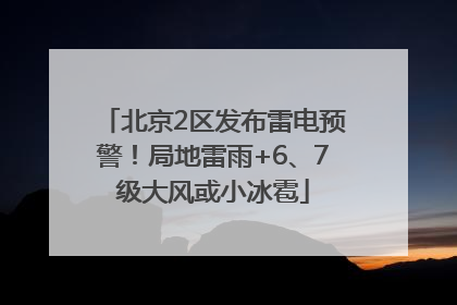 北京2区发布雷电预警！局地雷雨+6、7级大风或小冰雹