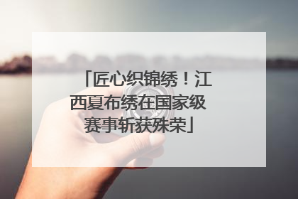 匠心织锦绣！江西夏布绣在国家级赛事斩获殊荣