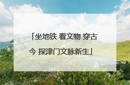坐地铁 看文物 穿古今 探津门文脉新生