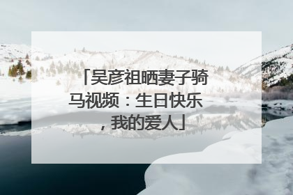 吴彦祖晒妻子骑马视频：生日快乐，我的爱人