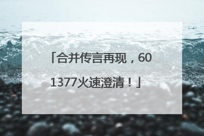 合并传言再现，601377火速澄清！