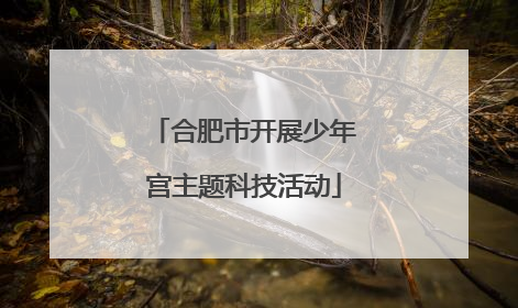 合肥市开展少年宫主题科技活动