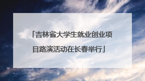 吉林省大学生就业创业项目路演活动在长春举行