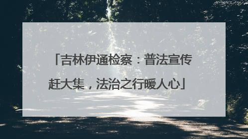 吉林伊通检察：普法宣传赶大集，法治之行暖人心