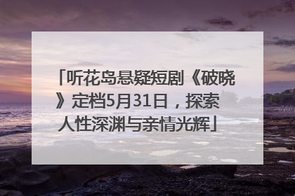 听花岛悬疑短剧《破晓》定档5月31日，探索人性深渊与亲情光辉