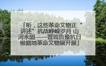 听，这些革命文物正“讲述”抗战峥嵘岁月 山河永固——晋冀鲁豫抗日根据地革命文物展开展