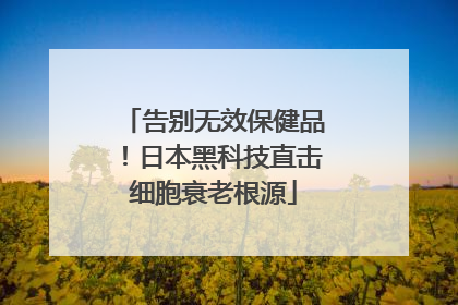告别无效保健品！日本黑科技直击细胞衰老根源
