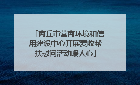 商丘市营商环境和信用建设中心开展麦收帮扶慰问活动暖人心