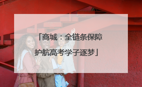 商城：全链条保障护航高考学子逐梦