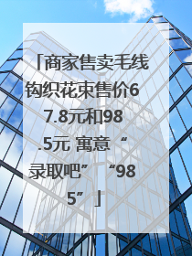 商家售卖毛线钩织花束售价67.8元和98.5元 寓意“录取吧”“985”