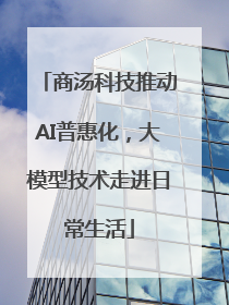 商汤科技推动AI普惠化，大模型技术走进日常生活
