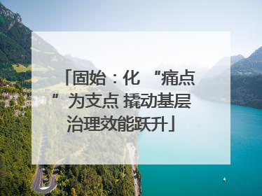 固始：化 “痛点”为支点 撬动基层治理效能跃升