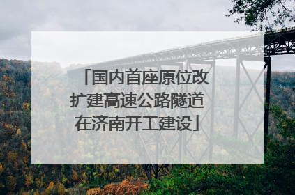 国内首座原位改扩建高速公路隧道在济南开工建设