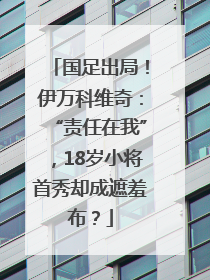 国足出局！伊万科维奇：“责任在我”，18岁小将首秀却成遮羞布？
