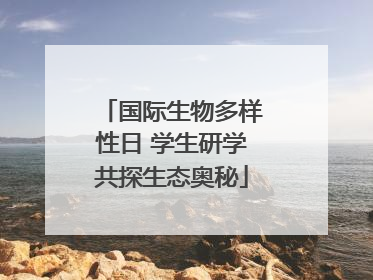 国际生物多样性日 学生研学共探生态奥秘
