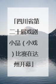 四川省第二十届戏剧小品（小戏）比赛在达州开幕