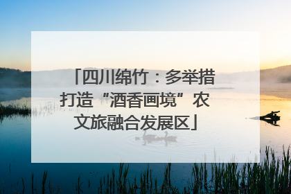 四川绵竹：多举措打造“酒香画境”农文旅融合发展区