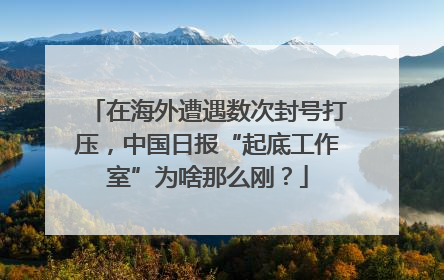 在海外遭遇数次封号打压，中国日报“起底工作室”为啥那么刚？