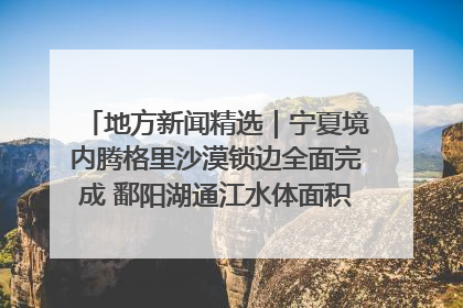 地方新闻精选｜宁夏境内腾格里沙漠锁边全面完成 鄱阳湖通江水体面积超3000平方公里