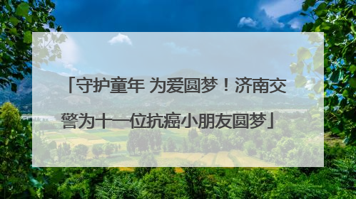 守护童年 为爱圆梦！济南交警为十一位抗癌小朋友圆梦