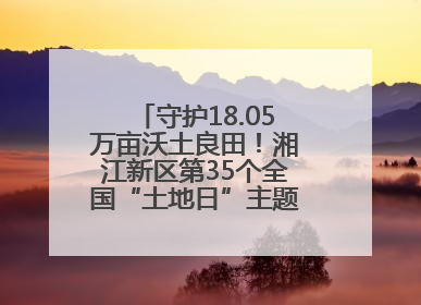 守护18.05万亩沃土良田！湘江新区第35个全国“土地日”主题宣传活动看点多