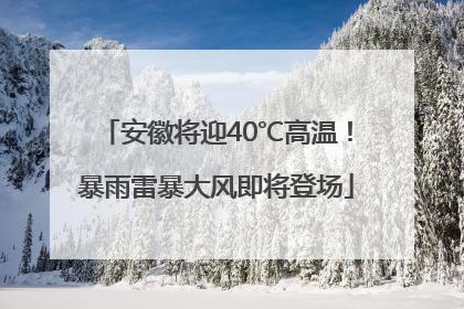 安徽将迎40℃高温！暴雨雷暴大风即将登场