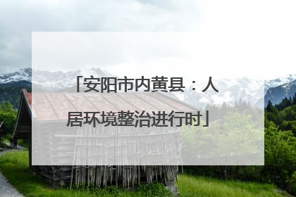 安阳市内黄县：人居环境整治进行时