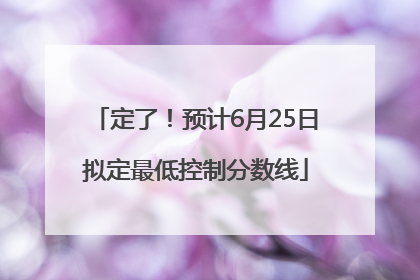 定了！预计6月25日拟定最低控制分数线