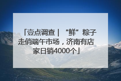 壹点调查｜“鲜”粽子走俏端午市场，济南有店家日销4000个