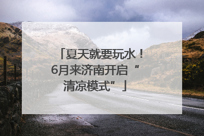 夏天就要玩水！6月来济南开启“清凉模式”