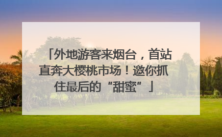 外地游客来烟台，首站直奔大樱桃市场！邀你抓住最后的“甜蜜”