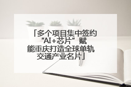 多个项目集中签约 “AI+芯片”赋能重庆打造全球单轨交通产业名片