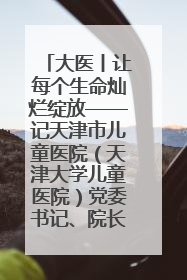 大医丨让每个生命灿烂绽放——记天津市儿童医院（天津大学儿童医院）党委书记、院长刘薇