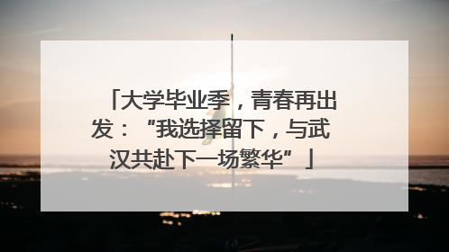 大学毕业季，青春再出发：“我选择留下，与武汉共赴下一场繁华”