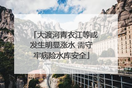 大渡河青衣江等或发生明显涨水 需守牢病险水库安全