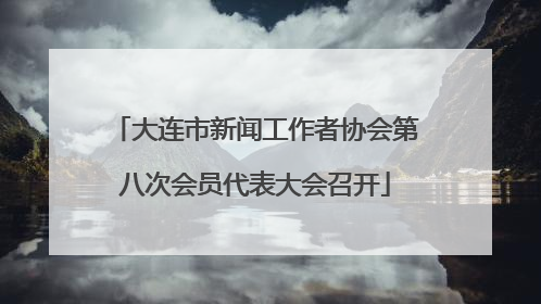大连市新闻工作者协会第八次会员代表大会召开